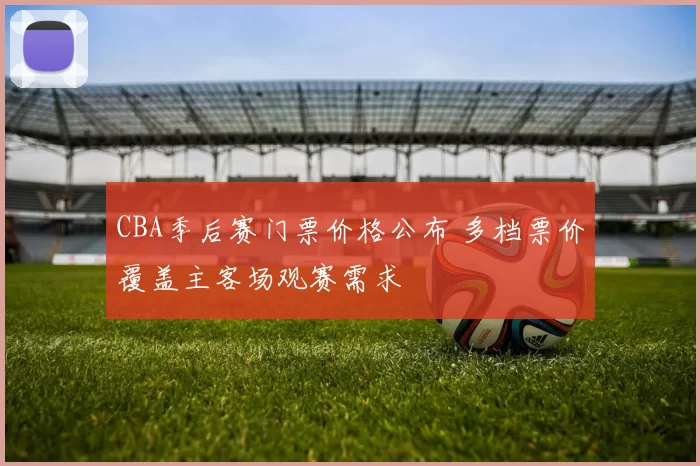 CBA季后赛门票价格公布 多档票价覆盖主客场观赛需求