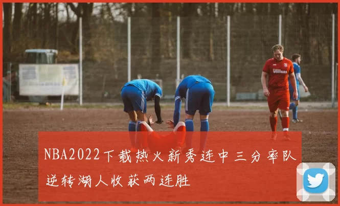 NBA2022下载热火新秀连中三分率队逆转湖人收获两连胜