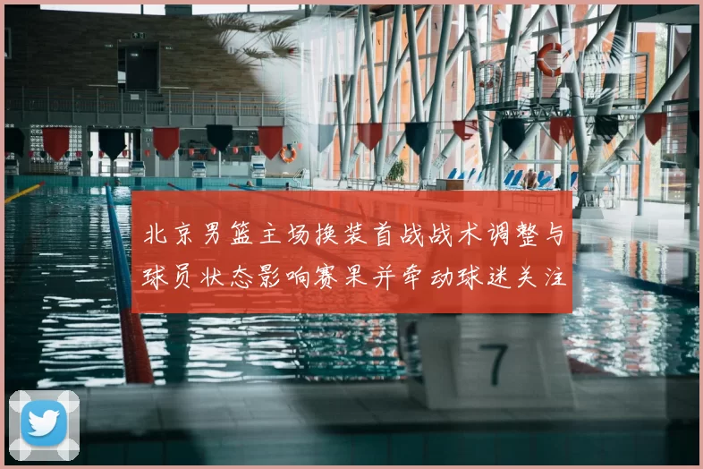 北京男篮主场换装首战战术调整与球员状态影响赛果并牵动球迷关注