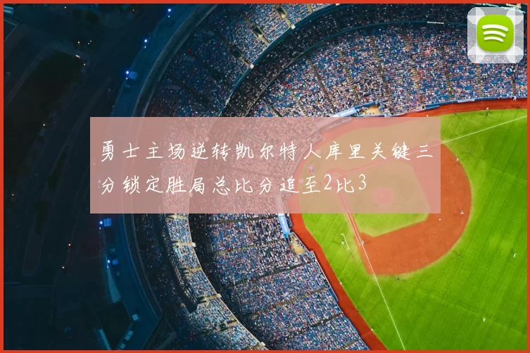 勇士主场逆转凯尔特人库里关键三分锁定胜局总比分追至2比3