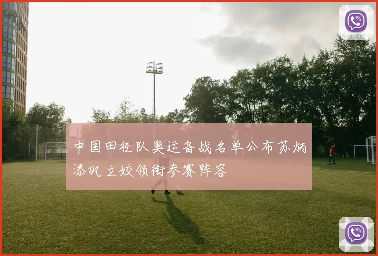 中国田径队奥运备战名单公布苏炳添巩立姣领衔参赛阵容