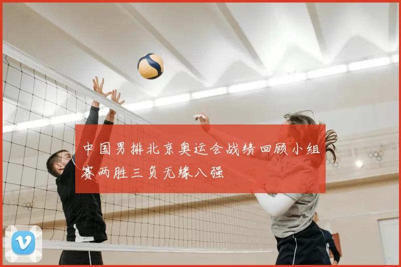 中国男排北京奥运会战绩回顾小组赛两胜三负无缘八强