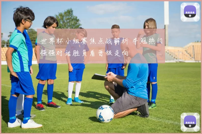世界杯小组赛焦点战解析 夺冠热门强强对话胜负看晋级走向