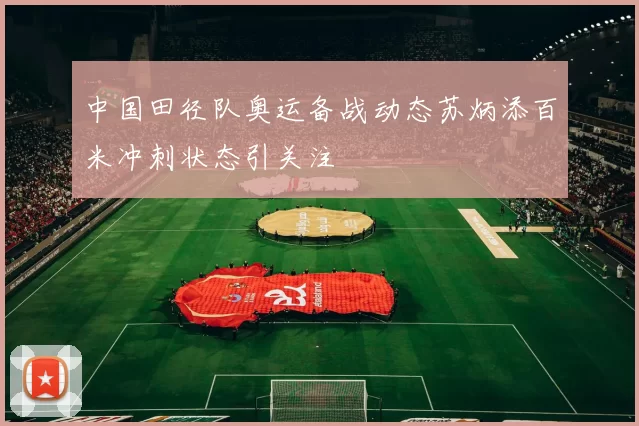 中国田径队奥运备战动态苏炳添百米冲刺状态引关注