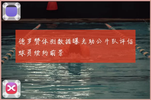 德罗赞体测数据曝光助公牛队评估球员续约前景