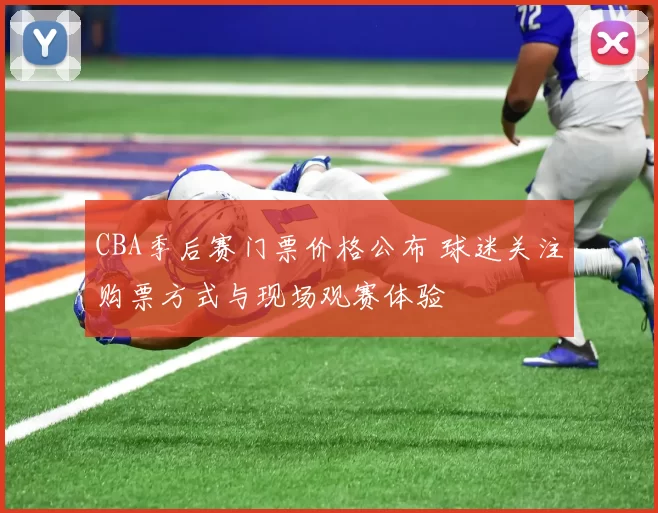 CBA季后赛门票价格公布 球迷关注购票方式与现场观赛体验
