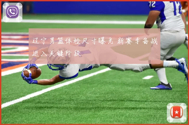 辽宁男篮体检尺寸曝光 新赛季备战进入关键阶段