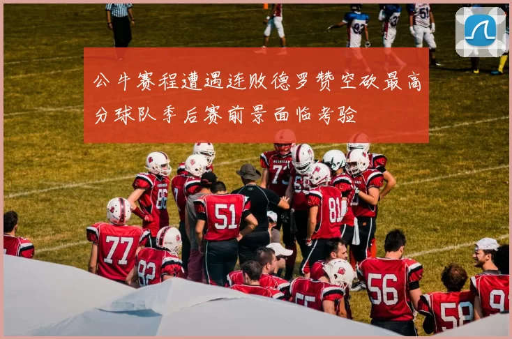 公牛赛程遭遇连败德罗赞空砍最高分球队季后赛前景面临考验