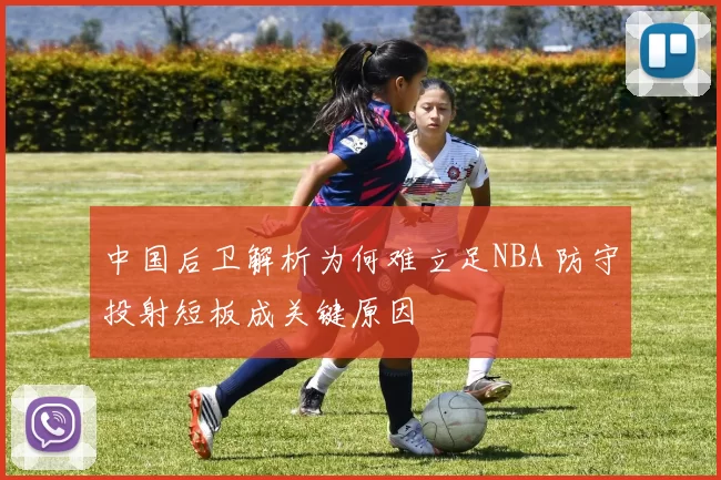 中国后卫解析为何难立足NBA 防守投射短板成关键原因