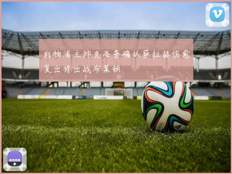 利物浦主帅克洛普确认萨拉赫伤愈复出将出战布莱顿