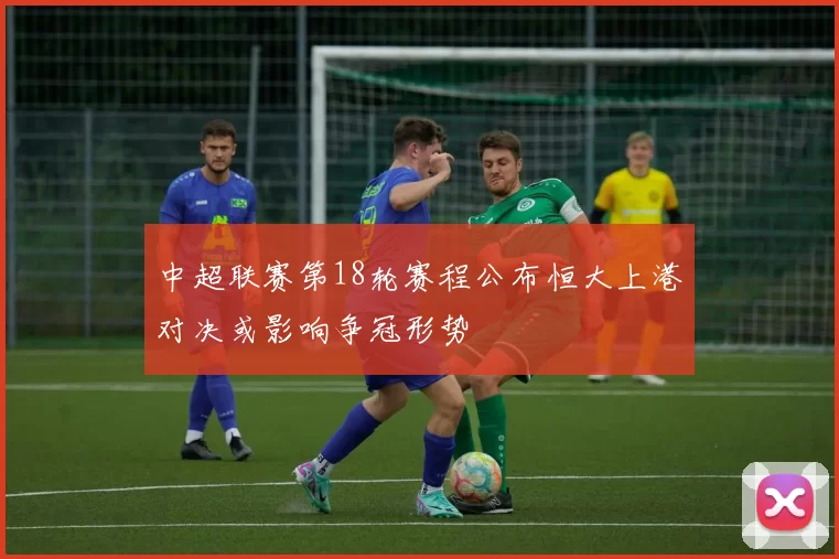 中超联赛第18轮赛程公布恒大上港对决或影响争冠形势
