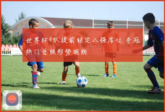 世界杯4队提前锁定八强席位 夺冠热门晋级形势明朗