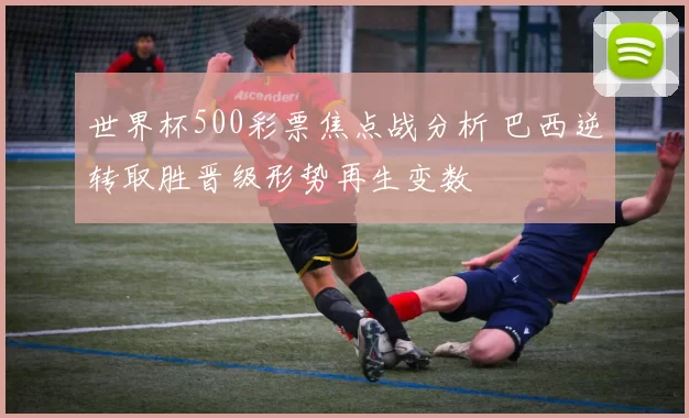 世界杯500彩票焦点战分析 巴西逆转取胜晋级形势再生变数