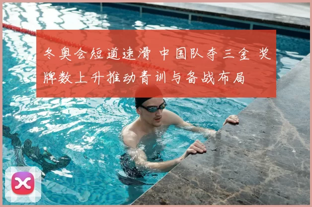冬奥会短道速滑 中国队夺三金 奖牌数上升推动青训与备战布局