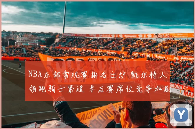 NBA东部常规赛排名出炉 凯尔特人领跑骑士紧追 季后赛席位竞争加剧