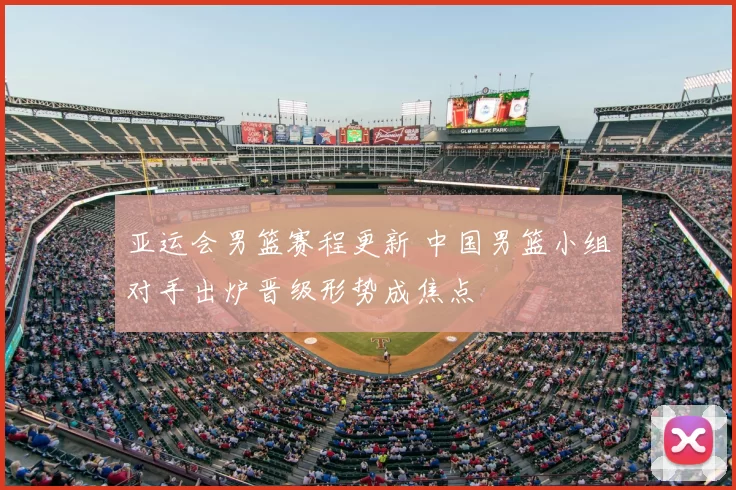 亚运会男篮赛程更新 中国男篮小组对手出炉晋级形势成焦点