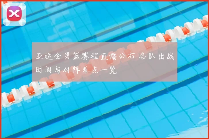 亚运会男篮赛程直播公布 各队出战时间与对阵看点一览