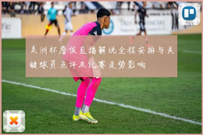 美洲杯詹俊直播解说全程安排与关键球员点评及比赛走势影响