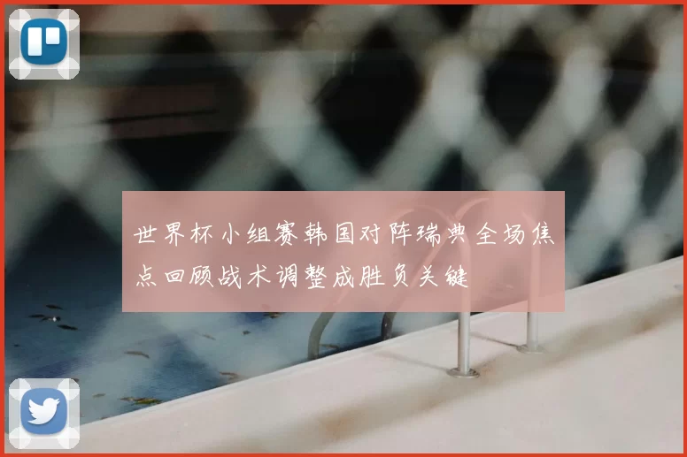 世界杯小组赛韩国对阵瑞典全场焦点回顾战术调整成胜负关键