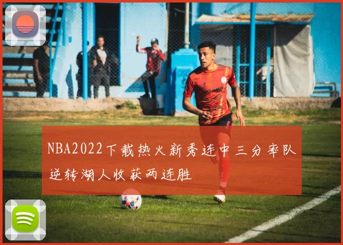 NBA2022下载热火新秀连中三分率队逆转湖人收获两连胜