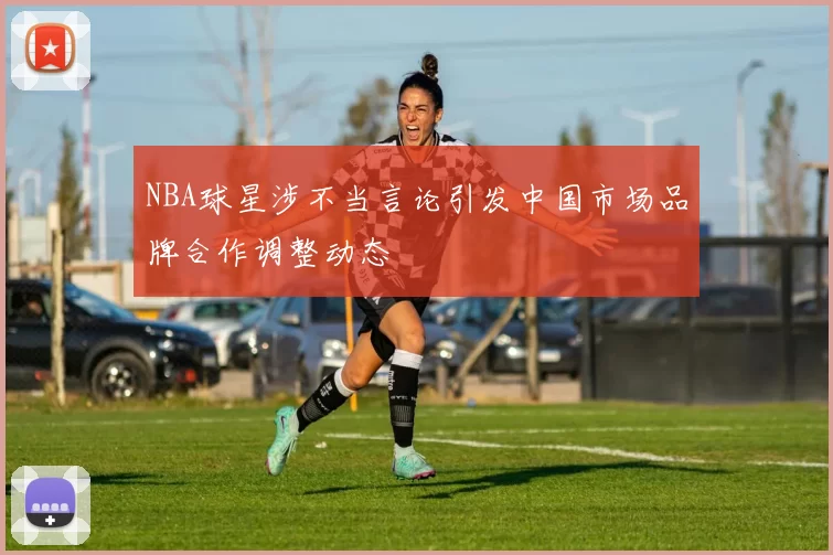 NBA球星涉不当言论引发中国市场品牌合作调整动态