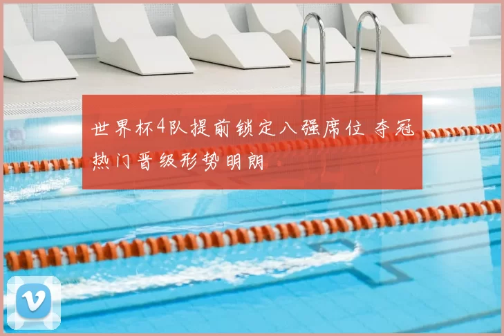 世界杯4队提前锁定八强席位 夺冠热门晋级形势明朗