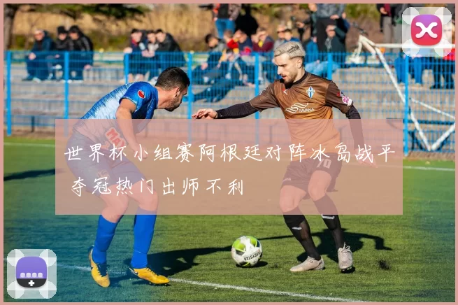 世界杯小组赛阿根廷对阵冰岛战平 夺冠热门出师不利
