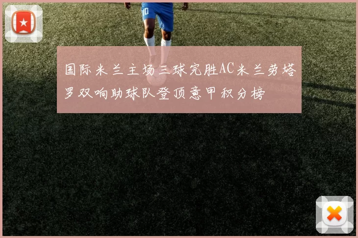 国际米兰主场三球完胜AC米兰劳塔罗双响助球队登顶意甲积分榜