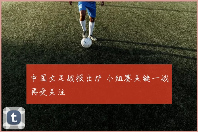 中国女足战报出炉 小组赛关键一战再受关注