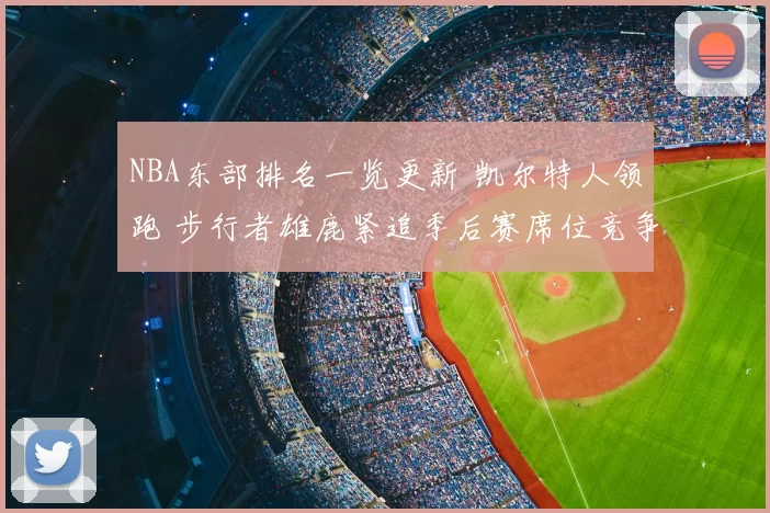 NBA东部排名一览更新 凯尔特人领跑 步行者雄鹿紧追季后赛席位竞争加剧