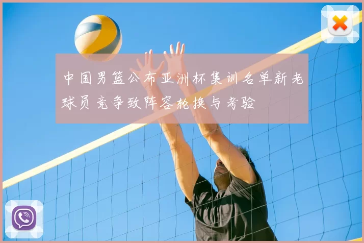 中国男篮公布亚洲杯集训名单新老球员竞争致阵容轮换与考验