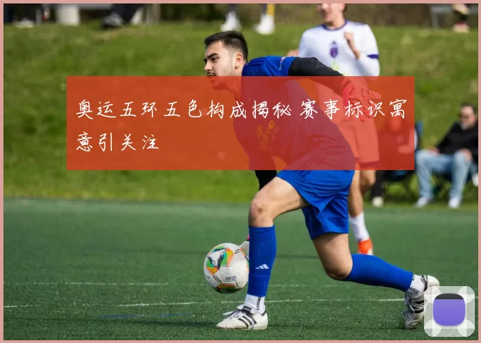 奥运五环五色构成揭秘 赛事标识寓意引关注
