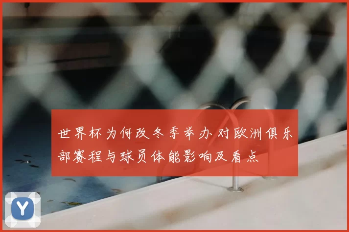 世界杯为何改冬季举办 对欧洲俱乐部赛程与球员体能影响及看点