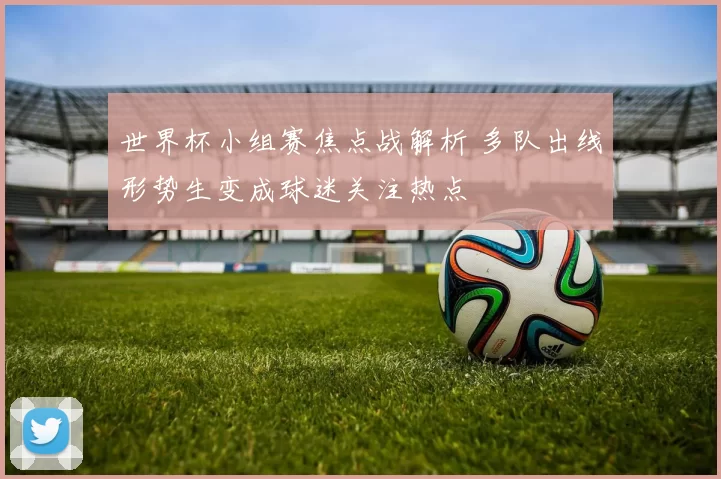 世界杯小组赛焦点战解析 多队出线形势生变成球迷关注热点