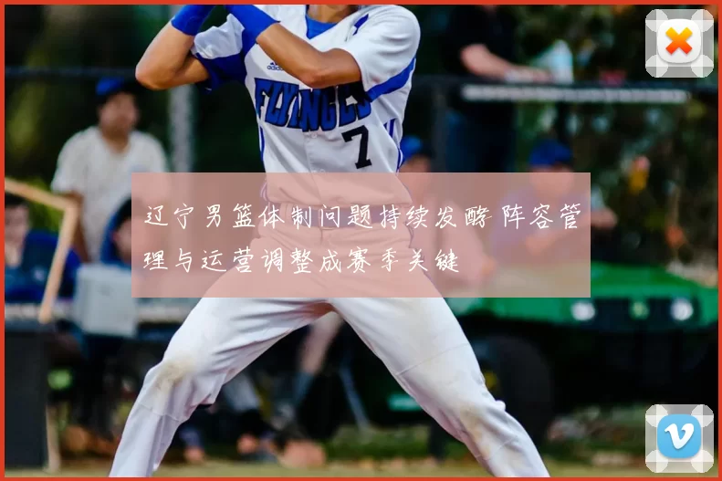 辽宁男篮体制问题持续发酵 阵容管理与运营调整成赛季关键