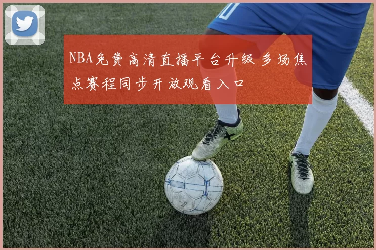 NBA免费高清直播平台升级 多场焦点赛程同步开放观看入口