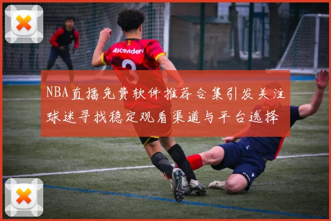 NBA直播免费软件推荐合集引发关注球迷寻找稳定观看渠道与平台选择