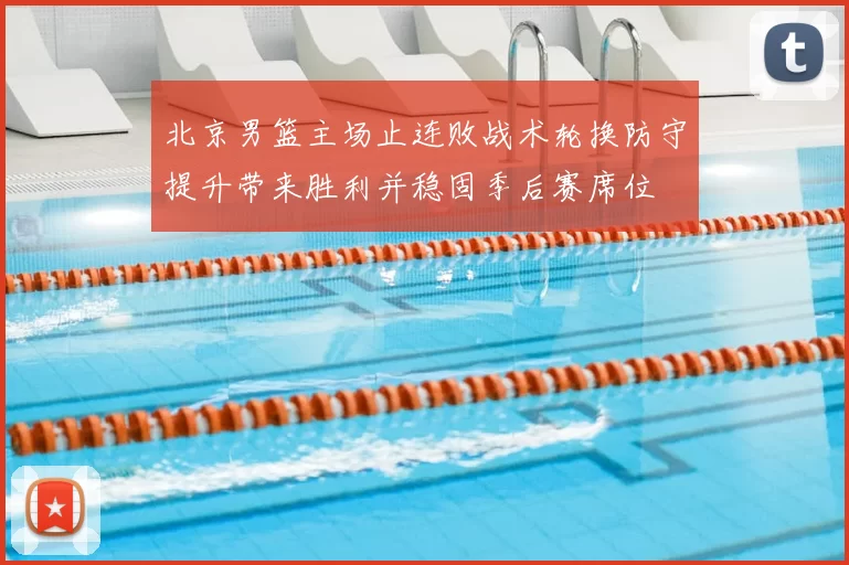 北京男篮主场止连败战术轮换防守提升带来胜利并稳固季后赛席位