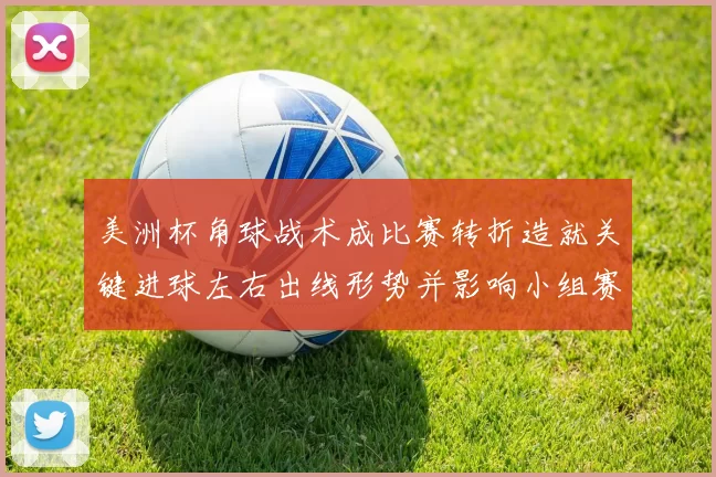 美洲杯角球战术成比赛转折造就关键进球左右出线形势并影响小组赛排名