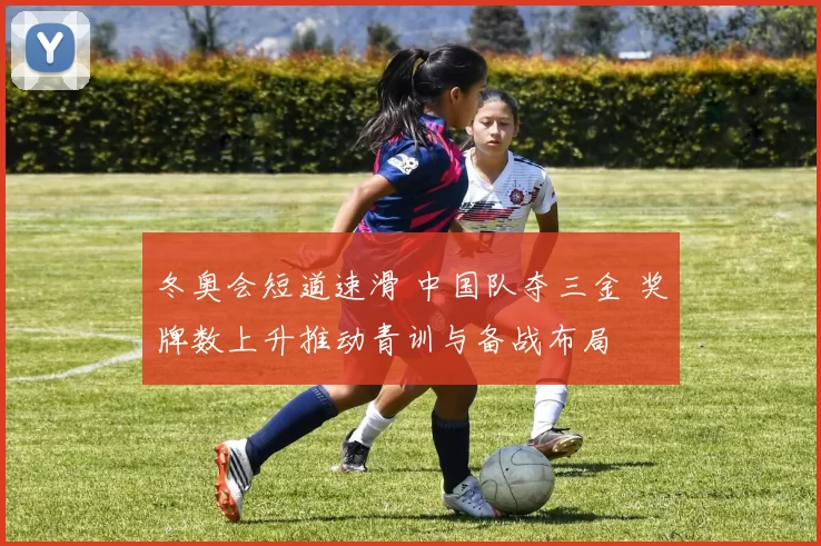 冬奥会短道速滑 中国队夺三金 奖牌数上升推动青训与备战布局