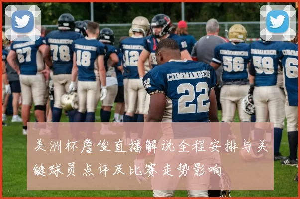 美洲杯詹俊直播解说全程安排与关键球员点评及比赛走势影响