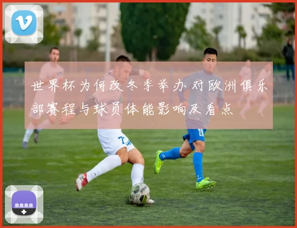 世界杯为何改冬季举办 对欧洲俱乐部赛程与球员体能影响及看点