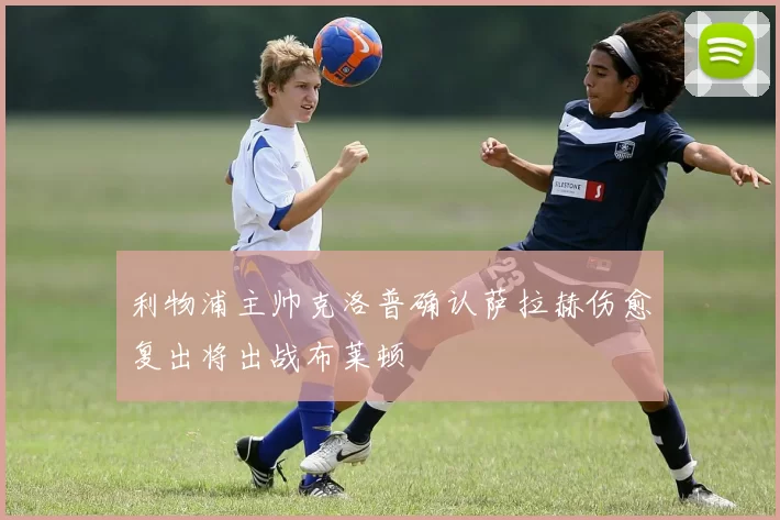 利物浦主帅克洛普确认萨拉赫伤愈复出将出战布莱顿