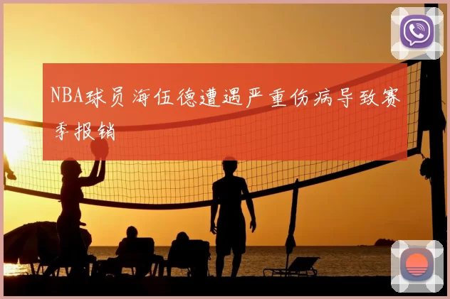 NBA球员海伍德遭遇严重伤病导致赛季报销