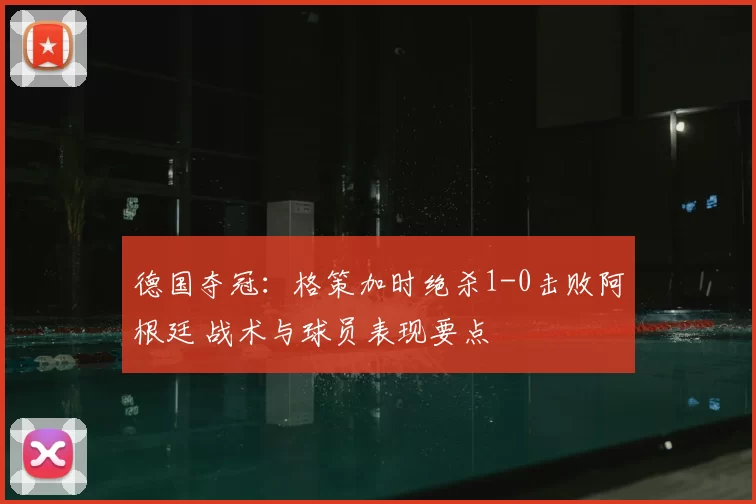 德国夺冠：格策加时绝杀1-0击败阿根廷 战术与球员表现要点
