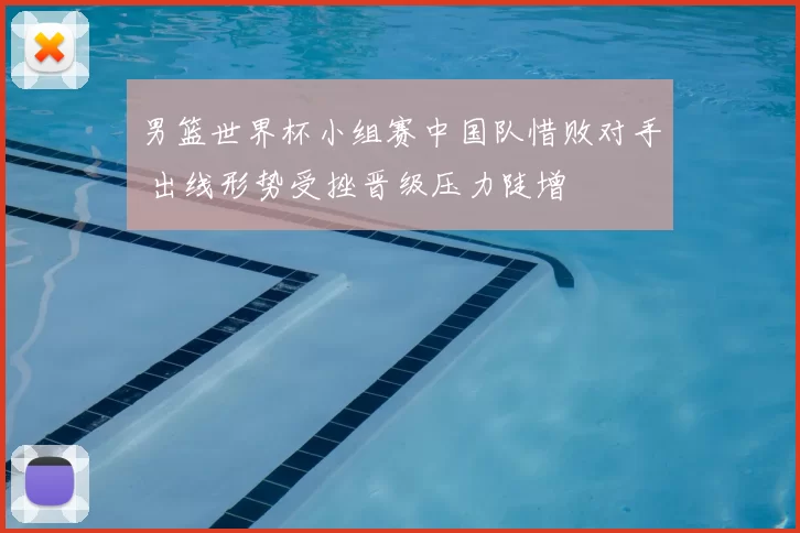 男篮世界杯小组赛中国队惜败对手 出线形势受挫晋级压力陡增