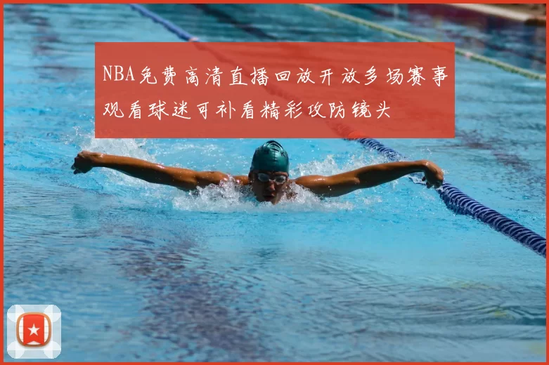NBA免费高清直播回放开放多场赛事观看球迷可补看精彩攻防镜头