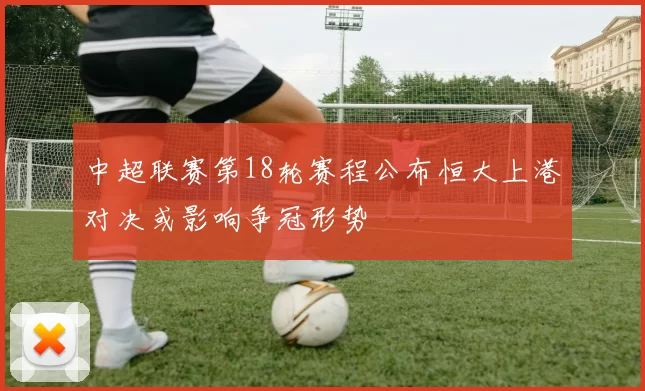 中超联赛第18轮赛程公布恒大上港对决或影响争冠形势