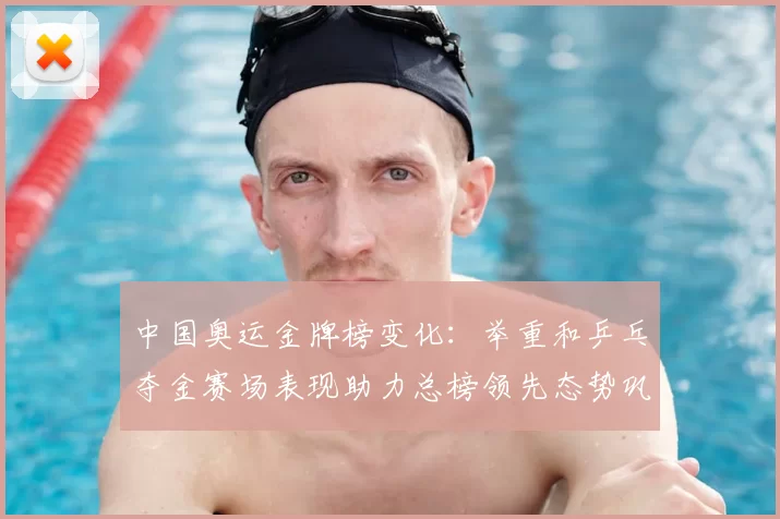 中国奥运金牌榜变化：举重和乒乓夺金赛场表现助力总榜领先态势巩固