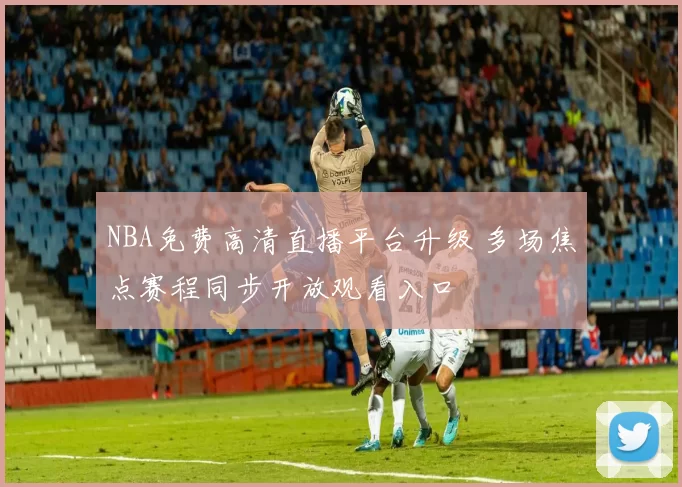 NBA免费高清直播平台升级 多场焦点赛程同步开放观看入口